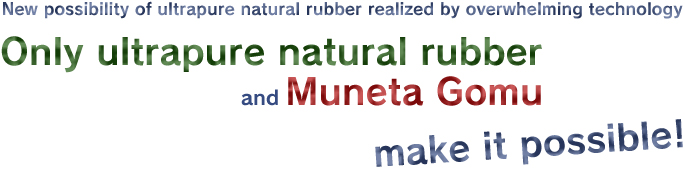 New possibility of ultrapure natural rubber realized by overwhelming technology  Only ultrapure natural rubber and Muneta Gomu make it possible!